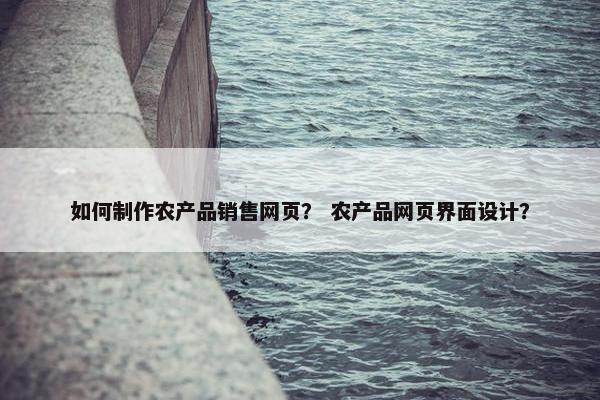 如何制作农产品销售网页？ 农产品网页界面设计？