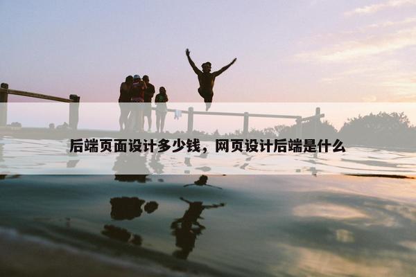 后端页面设计多少钱，网页设计后端是什么