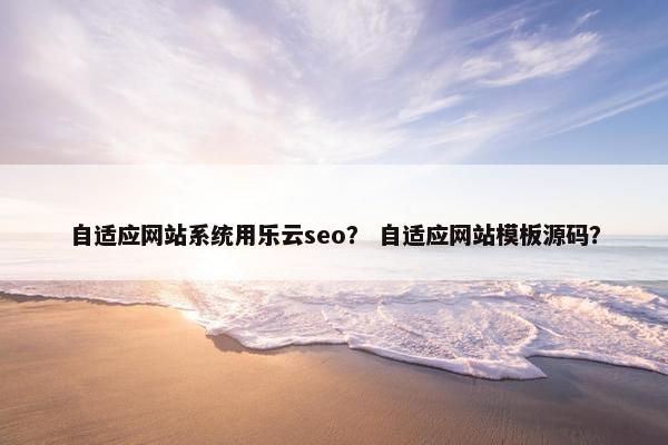 自适应网站系统用乐云seo？ 自适应网站模板源码？