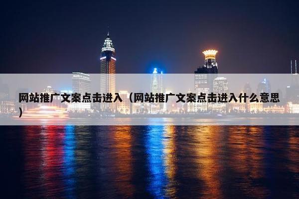 网站推广文案点击进入（网站推广文案点击进入什么意思）