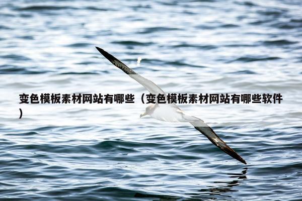 变色模板素材网站有哪些（变色模板素材网站有哪些软件）
