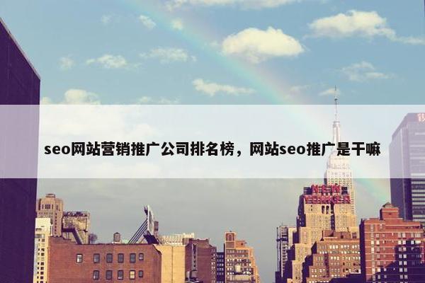 seo网站营销推广公司排名榜，网站seo推广是干嘛