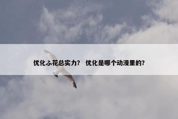 优化ふ花总实力？ 优化是哪个动漫里的？