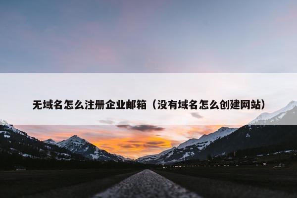 无域名怎么注册企业邮箱（没有域名怎么创建网站）