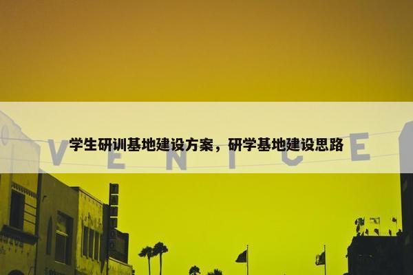 学生研训基地建设方案，研学基地建设思路