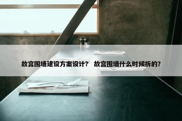故宫围墙建设方案设计？ 故宫围墙什么时候拆的？