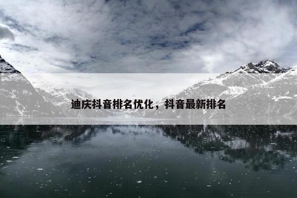 迪庆抖音排名优化，抖音最新排名