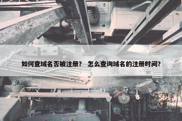 如何查域名否被注册？ 怎么查询域名的注册时间？