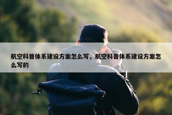 航空科普体系建设方案怎么写，航空科普体系建设方案怎么写的