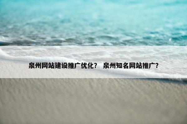 泉州网站建设推广优化？ 泉州知名网站推广？