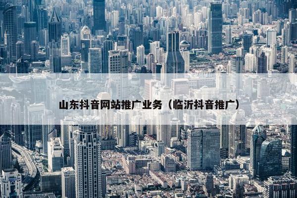 山东抖音网站推广业务（临沂抖音推广）