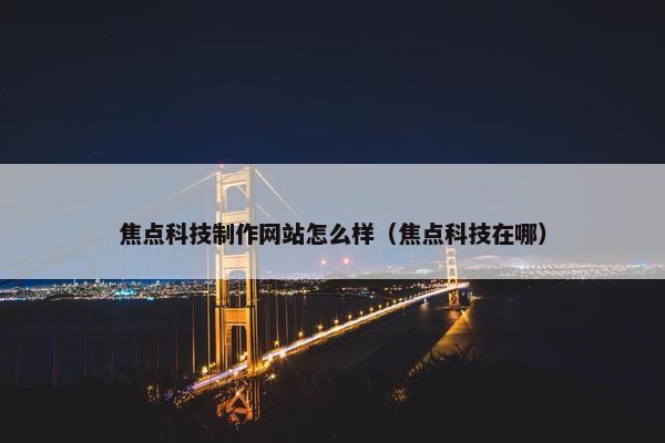 焦点科技制作网站怎么样（焦点科技在哪）