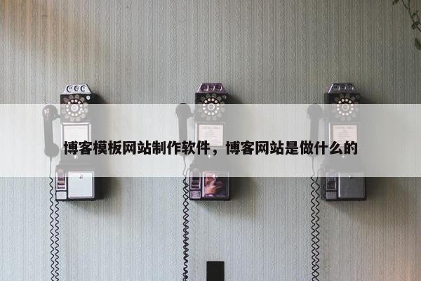 博客模板网站制作软件，博客网站是做什么的