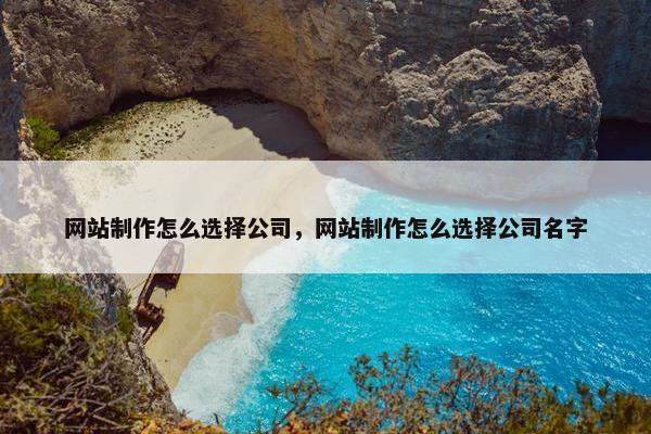网站制作怎么选择公司，网站制作怎么选择公司名字