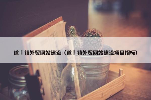 道滘镇外贸网站建设（道滘镇外贸网站建设项目招标）