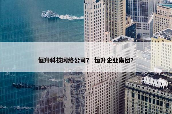 恒升科技网络公司？ 恒升企业集团？