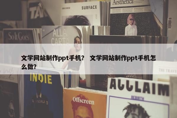文学网站制作ppt手机？ 文学网站制作ppt手机怎么做？