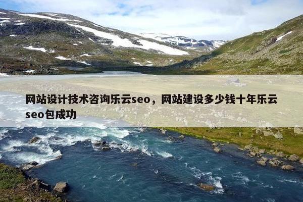 网站设计技术咨询乐云seo，网站建设多少钱十年乐云seo包成功