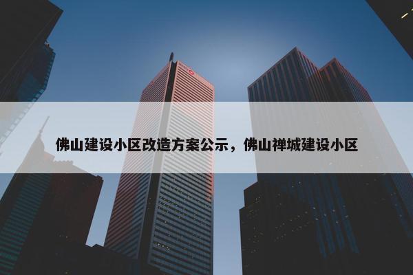 佛山建设小区改造方案公示，佛山禅城建设小区