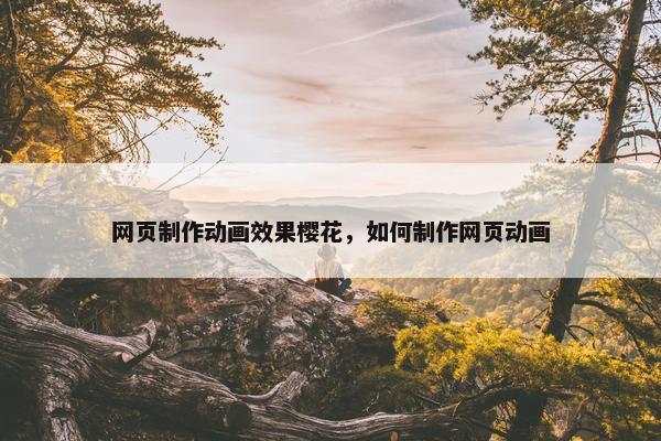 网页制作动画效果樱花，如何制作网页动画