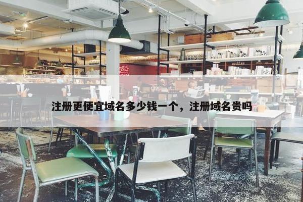 注册更便宜域名多少钱一个，注册域名贵吗