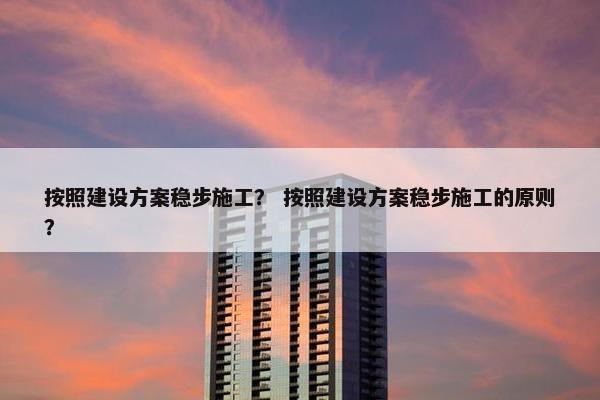 按照建设方案稳步施工？ 按照建设方案稳步施工的原则？