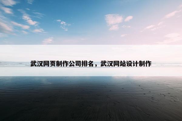 武汉网页制作公司排名，武汉网站设计制作