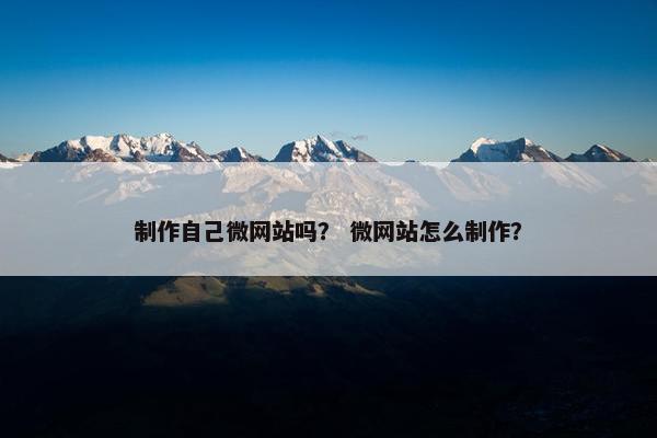 制作自己微网站吗？ 微网站怎么制作？
