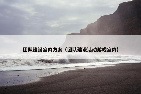 团队建设室内方案（团队建设活动游戏室内）