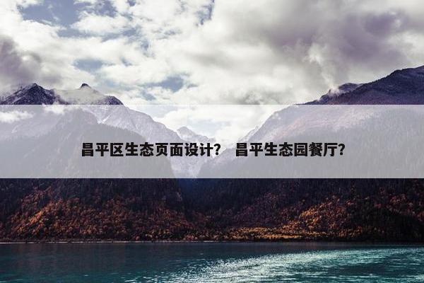 昌平区生态页面设计？ 昌平生态园餐厅？