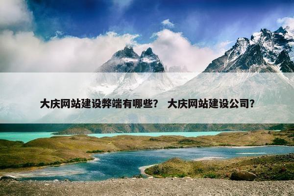 大庆网站建设弊端有哪些？ 大庆网站建设公司？