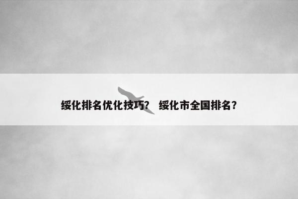 绥化排名优化技巧？ 绥化市全国排名？