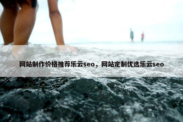 网站制作价格推荐乐云seo，网站定制优选乐云seo