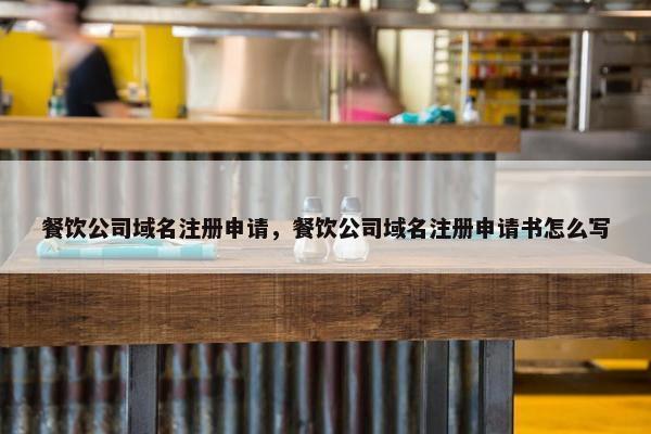 餐饮公司域名注册申请，餐饮公司域名注册申请书怎么写