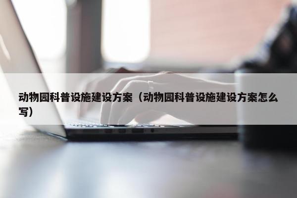 动物园科普设施建设方案（动物园科普设施建设方案怎么写）