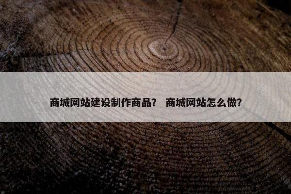商城网站建设制作商品？ 商城网站怎么做？