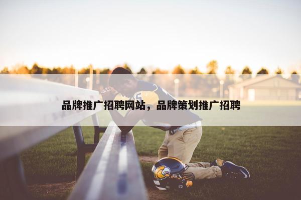 品牌推广招聘网站，品牌策划推广招聘