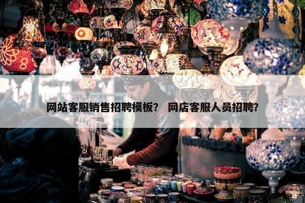 网站客服销售招聘模板？ 网店客服人员招聘？