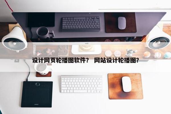 设计网页轮播图软件？ 网站设计轮播图？