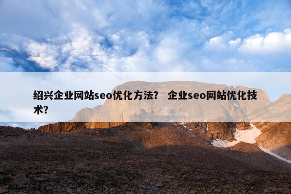 绍兴企业网站seo优化方法？ 企业seo网站优化技术？