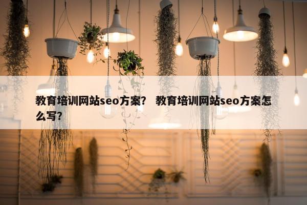 教育培训网站seo方案？ 教育培训网站seo方案怎么写？