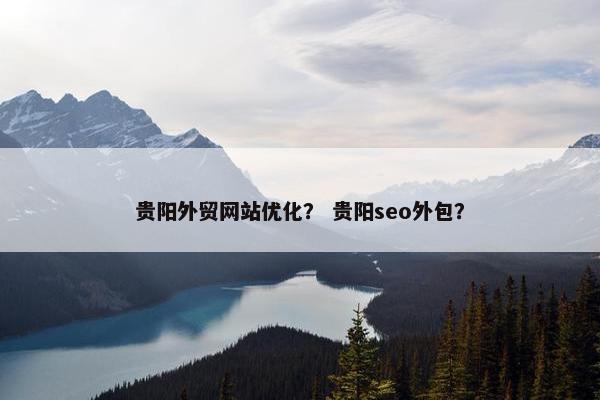 贵阳外贸网站优化？ 贵阳seo外包？