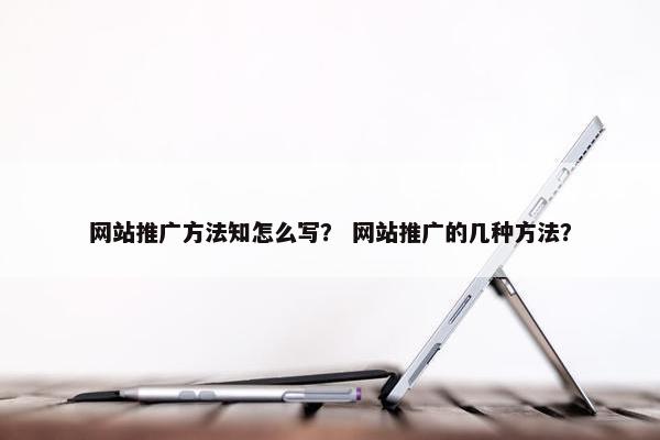 网站推广方法知怎么写？ 网站推广的几种方法？
