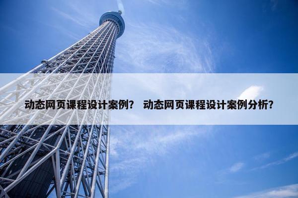 动态网页课程设计案例？ 动态网页课程设计案例分析？