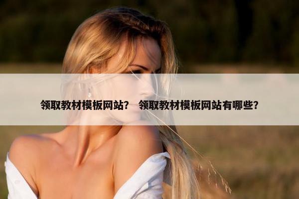 领取教材模板网站？ 领取教材模板网站有哪些？