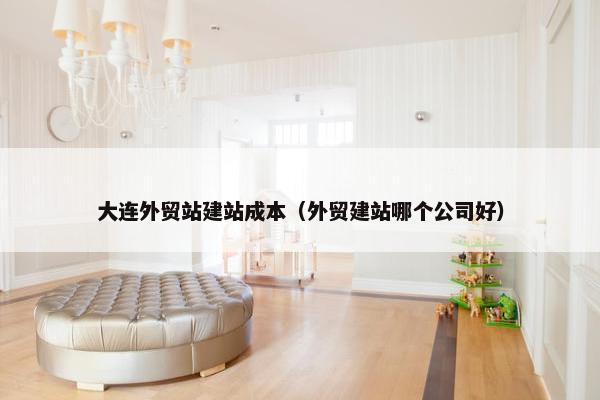 大连外贸站建站成本（外贸建站哪个公司好）