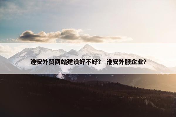 淮安外贸网站建设好不好？ 淮安外服企业？