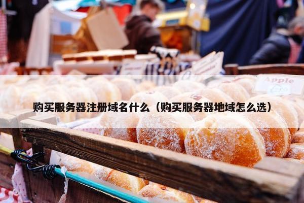 购买服务器注册域名什么（购买服务器地域怎么选）