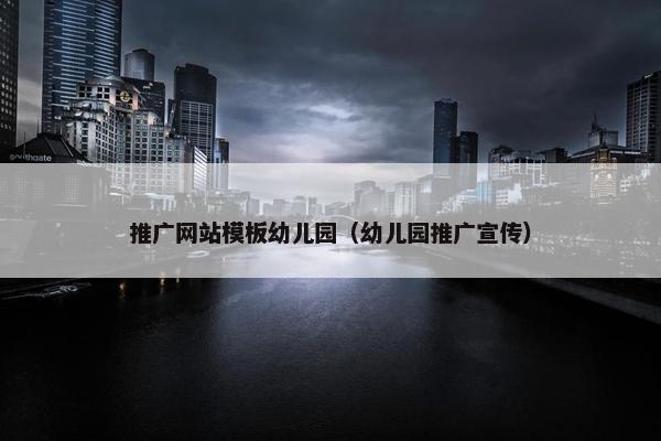 推广网站模板幼儿园（幼儿园推广宣传）