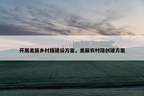 开展美丽乡村路建设方案，美丽农村路创建方案